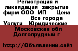 Регистрация и ликвидация (закрытие) фирм ООО, ИП.  › Цена ­ 2 500 - Все города Услуги » Юридические   . Московская обл.,Долгопрудный г.